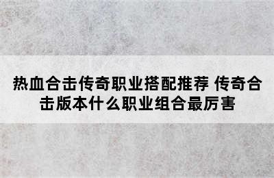 热血合击传奇职业搭配推荐 传奇合击版本什么职业组合最厉害